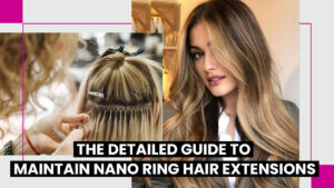 The-Detailed-Guide-to-Maintain-Nano-Ring-Hair-Extensions